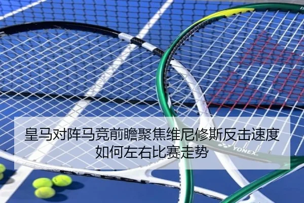 皇马对阵马竞前瞻聚焦维尼修斯反击速度如何左右比赛走势